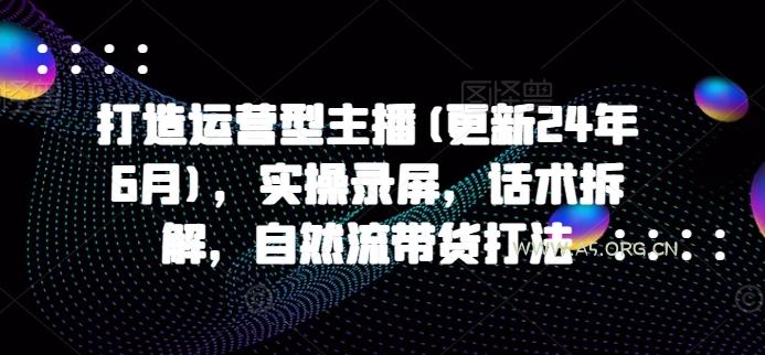 打造运营型主播(更新25年2月),实操录屏,话术拆解,自然流带货打法-A5资源网