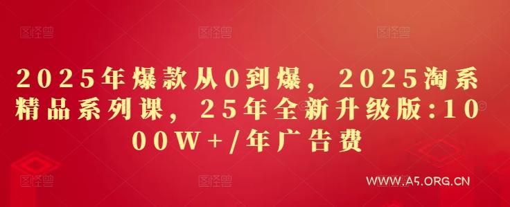 2025年爆款从0到爆,2025淘系精品系列课,25年全新升级版:1000W+1年广告费-A5资源网