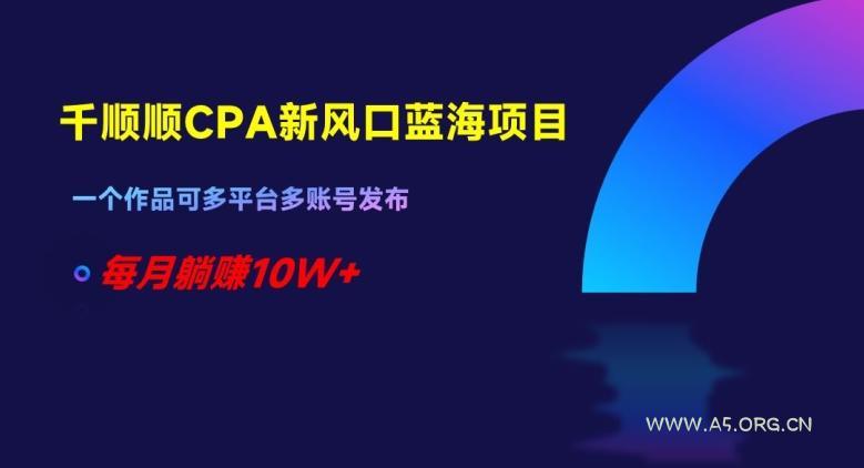 千顺顺CPA新风口蓝海项目,一个作品可多平台多账号发布,每月躺赚10W+【揭秘】-A5资源网