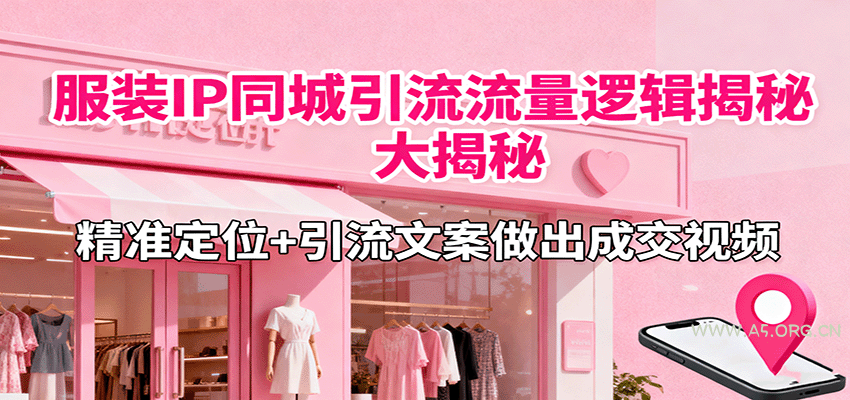 服装IP同城引流流量逻辑大揭秘,精准定位+引流文案做出成交视频-A5资源网