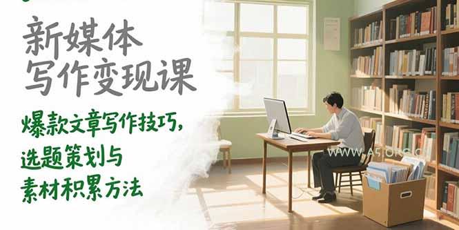 新媒体写作变现课,爆款文章写作技巧,选题策划与素材积累方法-A5资源网