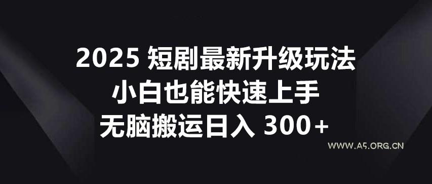 2025短剧最新升级玩法,小白也能快速上手,无脑搬运日入300+-A5资源网