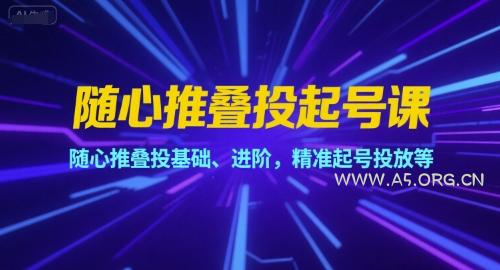 随心推叠投起号课，随心推叠投基础、进阶，精准起号投放等-A5资源网