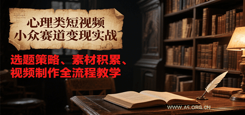 心理类短视频小众赛道变现实战,选题策略、素材积累、视频制作全流程教学-A5资源网