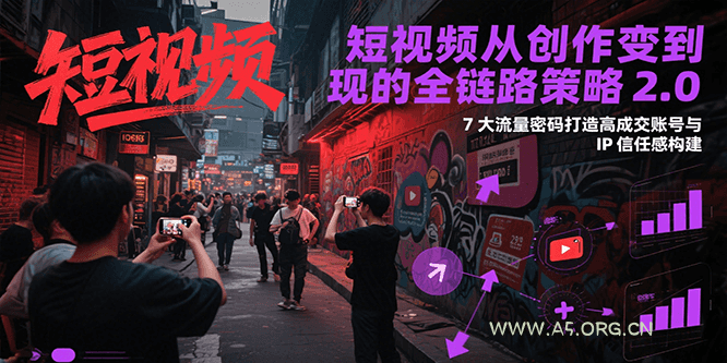 短视频从创作到变现的全链路策略2.0,7大流量密码构建IP信任感打造高成交账号-A5资源网
