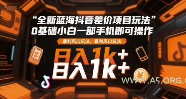 全新蓝海抖音差价项目玩法，0基础小白一部手机即可操作，暴利风口玩法，日入1k+【揭秘】-A5资源网