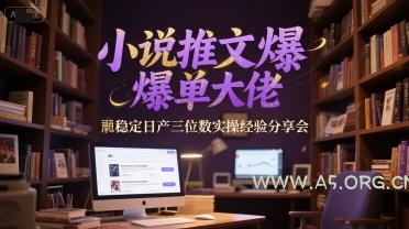小说推文爆单大佬稳定日产三位数实操经验分享会-A5资源网
