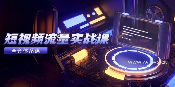 短视频流量实战课,从平台选择到内容变现,爆款公式与投放技巧-A5资源网
