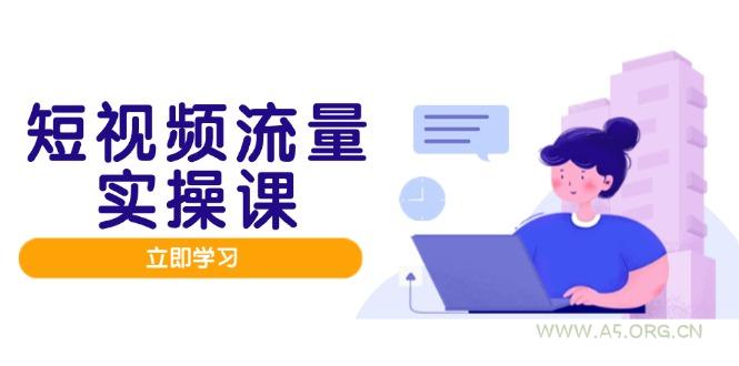 短视频流量实战班,人设打造内容优化,矩阵投放管控有序,助力流量变现路-A5资源网