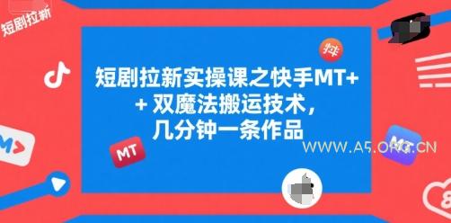 短剧拉新实操课之快手MT+双魔法搬运技术,几分钟一条作品-A5资源网