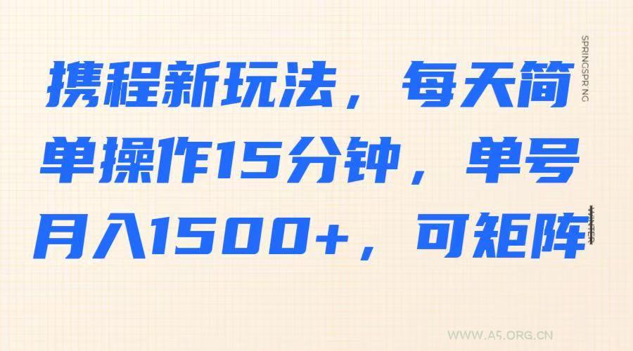 携程新玩法,每天简单操作15分钟,单号月入1500+,可矩阵-A5资源网
