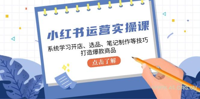 小红书运营实操课,系统学习开店、选品、笔记制作等技巧,打造爆款商品-A5资源网