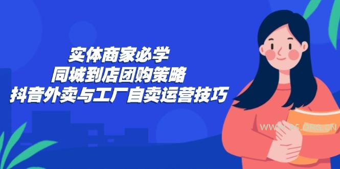 实体商家必学:同城到店团购策略:抖音外卖与工厂自卖运营技巧-A5资源网