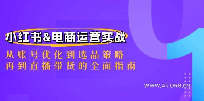小红书&电商运营实战:从账号优化到选品策略,再到直播带货的全面指南-A5资源网