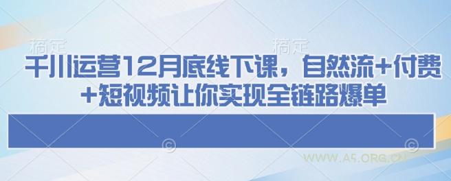 千川运营12月底线下课,自然流+付费+短视频让你实现全链路爆单-A5资源网