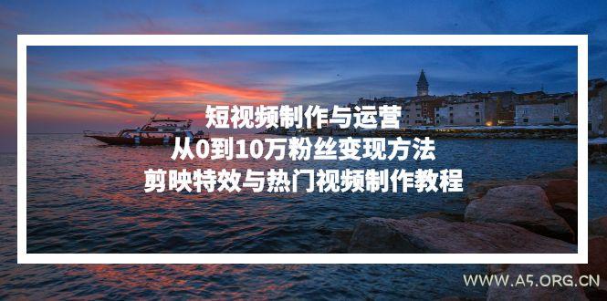 短视频制作与运营,从0到10万粉丝变现方法,剪映特效与热门视频制作教程-A5资源网