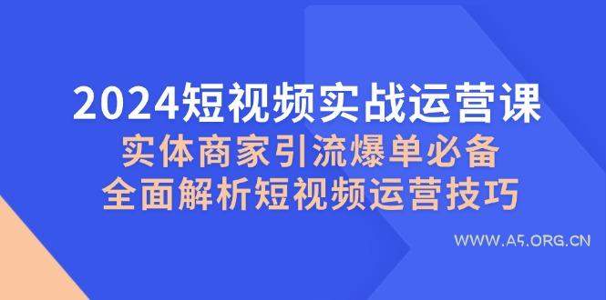 2024短视频实战运营课,实体商家引流爆单必备,全面解析短视频运营技巧-A5资源网