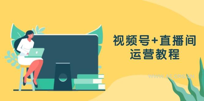 视频号+直播间运营教程:作品创作、直播设置与数据分析一网打尽-A5资源网