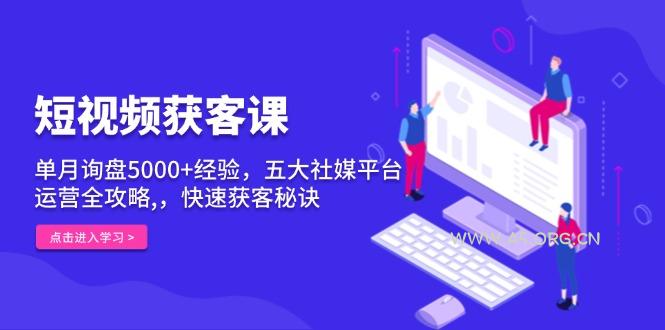 短视频获客课,单月询盘5000+经验,五大社媒平台运营全攻略,,快速获客…-A5资源网