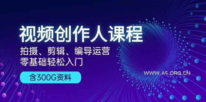 视频创作人课程!拍摄、剪辑、编导运营,零基础轻松入门,含300G资料-A5资源网