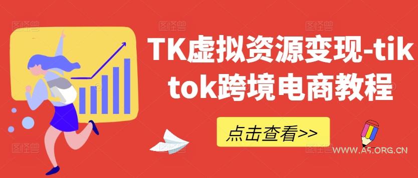 TK虚拟资源变现-tiktok跨境电商教程-A5资源网
