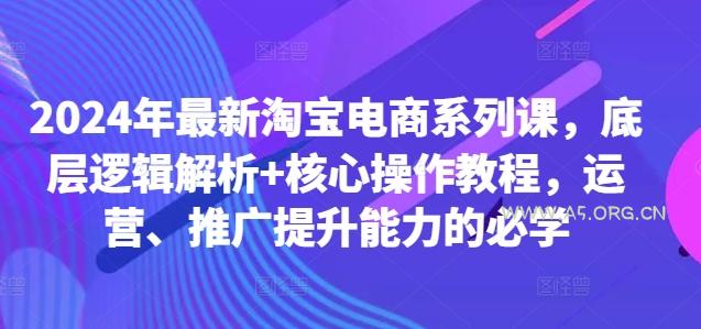 2024年最新淘宝电商系列课,底层逻辑解析+核心操作教程,运营、推广提升能力的必学-A5资源网