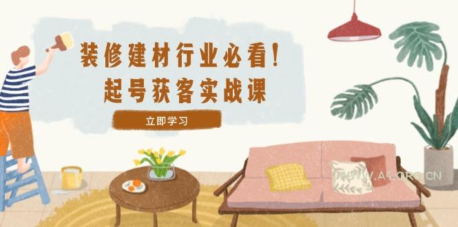 装修-建材行业必看!起号获客实战课:精准定位+爆款视频+高效运营-A5资源网