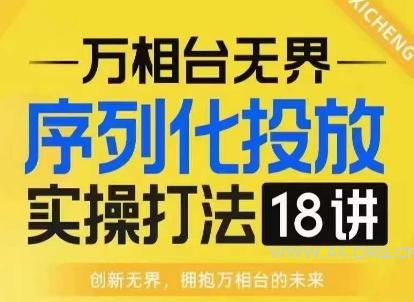 【万相台无界】序列化投放实操18讲线上实战班,淘系电商人的必修课-A5资源网