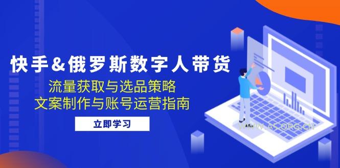 快手&俄罗斯 数字人带货:流量获取与选品策略 文案制作与账号运营指南-A5资源网