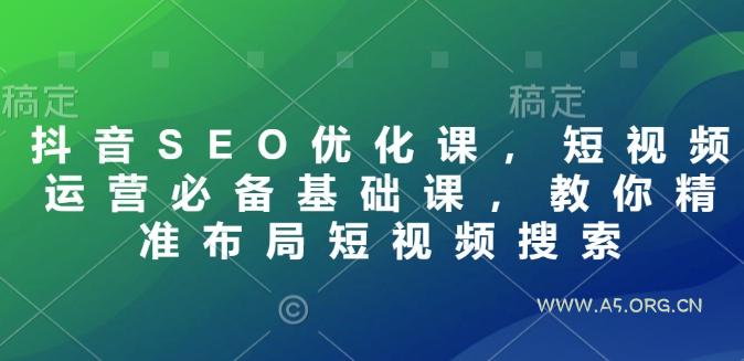 抖音SEO优化课,短视频运营必备基础课,教你精准布局短视频搜索-A5资源网