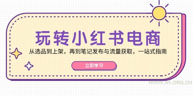 玩转小红书电商:从选品到上架,再到笔记发布与流量获取,一站式指南-A5资源网