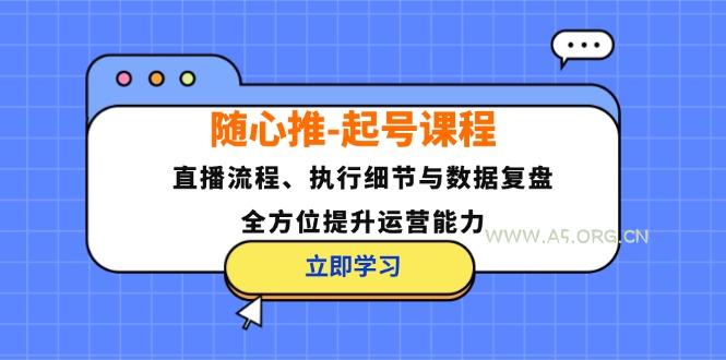 随心推-起号课程:直播流程、执行细节与数据复盘,全方位提升运营能力-A5资源网
