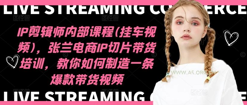 IP剪辑师内部课程(挂车视频)(更新12月),张兰电商IP切片带货培训,教你如何制造一条爆款带货视频-A5资源网