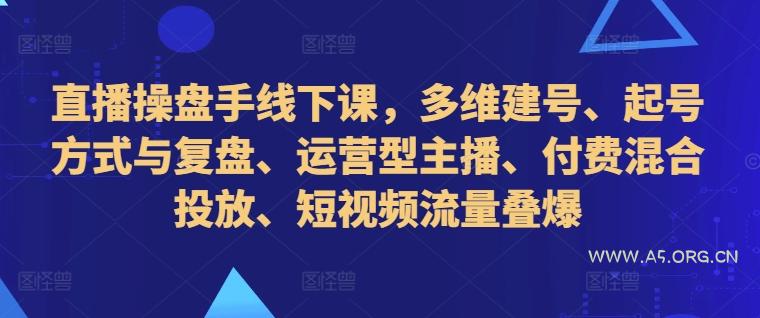 直播操盘手线下课,多维建号、起号方式与复盘、运营型主播、付费混合投放、短视频流量叠爆-A5资源网