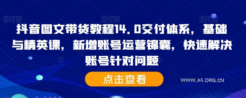 抖音图文带货教程14.0交付体系,基础与精英课,新增账号运营锦囊,快速解决账号针对问题-A5资源网