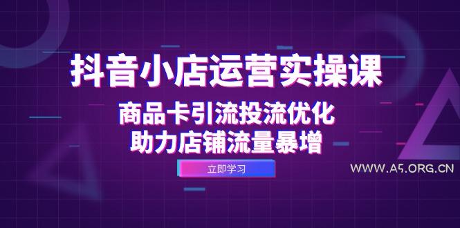 抖音小店运营实操课:商品卡引流投流优化,助力店铺流量暴增-A5资源网