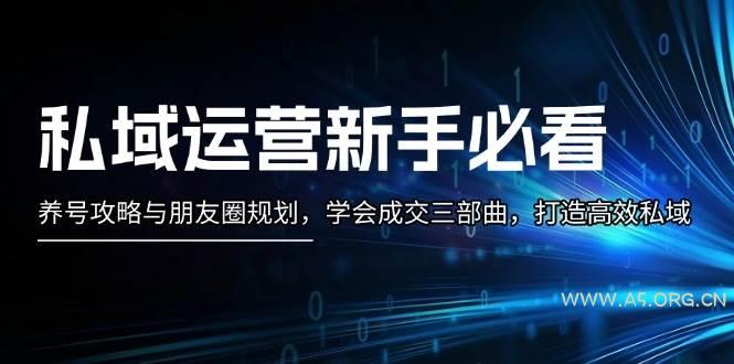 私域运营新手必看:养号攻略与朋友圈规划,学会成交三部曲,打造高效私域-A5资源网