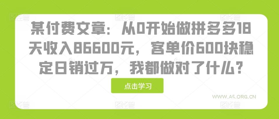 某付费文章:从0开始做拼多多18天收入86600元,客单价600块稳定日销过万,我都做对了什么?-A5资源网