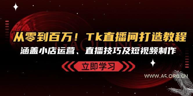 从零到百万!Tk直播间打造教程,涵盖小店运营、直播技巧及短视频制作-A5资源网