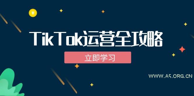 TikTok实战运营全攻略:从下载软件到变现,抖音海外版实操教程-A5资源网