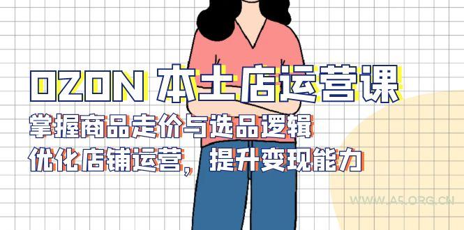 OZON 本土店运营课,掌握商品走价与选品逻辑,优化店铺运营,提升变现能力-A5资源网