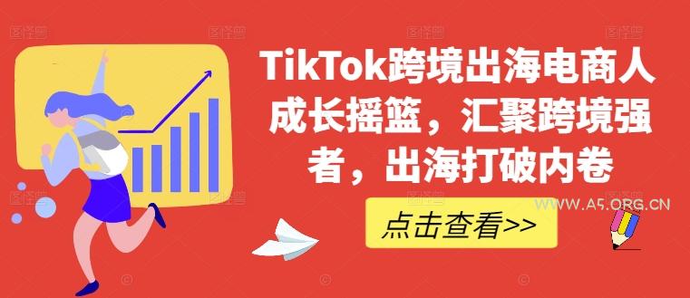 TikTok跨境出海电商人成长摇篮,汇聚跨境强者,出海打破内卷-A5资源网