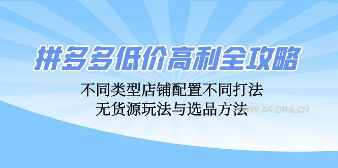 拼多多低价高利全攻略:不同类型店铺配置不同打法,无货源玩法与选品方法-A5资源网