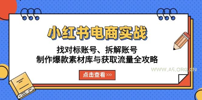 小红书电商实战:找对标账号、拆解账号、制作爆款素材库与获取流量全攻略-A5资源网