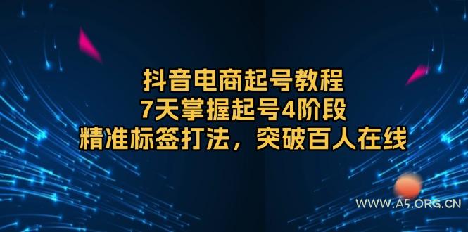 抖音电商起号教程,7天掌握起号4阶段,精准标签打法,突破百人在线-A5资源网