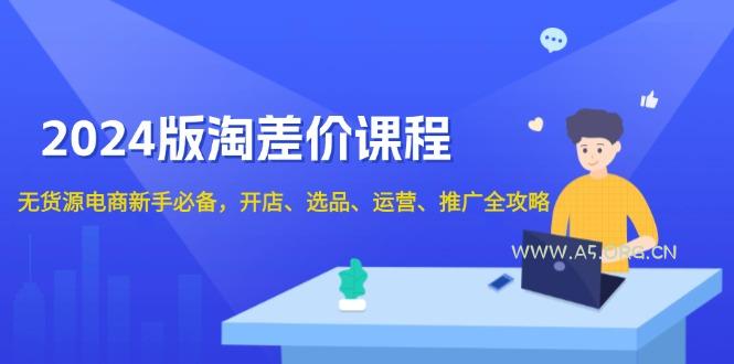 2024版淘差价课程,无货源电商新手必备,开店、选品、运营、推广全攻略-A5资源网