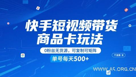快手短视频带货商品卡玩法,不直播不发视频,0粉丝无货源,可复制可矩阵,单号每天1-5张-A5资源网