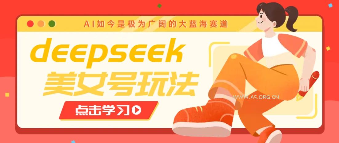 借助deepseek创作出各种风格的美女视频,7天快速涨粉,多种变现月入万元-A5资源网