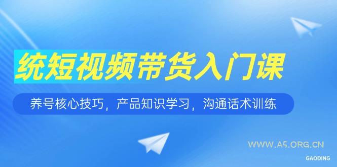 短视频带货入门课,养号核心技巧,产品知识学习,沟通话术训练-A5资源网