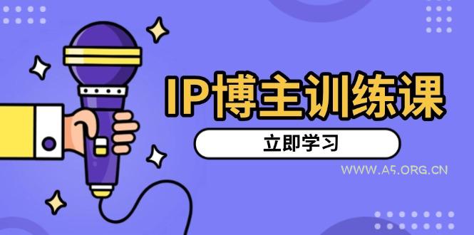 IP博主训练课,定位账号,推荐热门赛道,搭建涨粉架构,拍出更吸粉视频-A5资源网